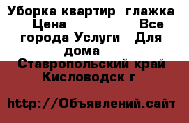 Уборка квартир, глажка. › Цена ­ 1000-2000 - Все города Услуги » Для дома   . Ставропольский край,Кисловодск г.